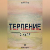 Терпение с нуля. Как выдерживать задержки, не подавлять эмоции и продолжать движение к важному