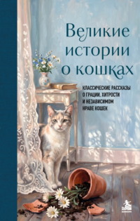 Великие истории о кошках. Классические рассказы о грации, хитрости и независимом нраве кошек