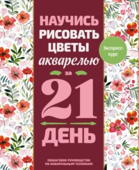 Научись рисовать цветы акварелью за 21 день. Пошаговое руководство по акварельным техникам