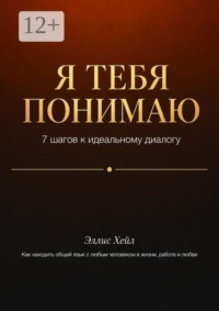 Я тебя понимаю: 7 шагов к идеальному диалогу. Как находить общий язык с любым человеком в жизни, работе и любви