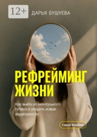 Рефрейминг жизни. Как выйти из ментального тупика и увидеть новые возможности