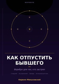 Как отпустить бывшего. Практический воркбук для тех, кто застрял. 18 упражнений, трекеры и антикризисный план для тех, кто не может перестать думать о нём