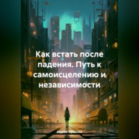 Как встать после падения. Путь к самоисцелению и независимости