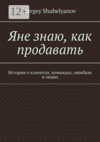 Яне знаю, как продавать. Истории о клиентах, командах, ошибках и людях