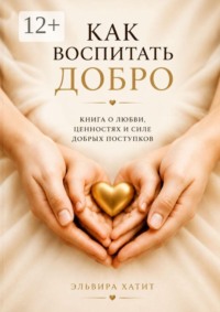 Как воспитать добро. Сердце ребёнка — в наших руках. Будущее мира — в его доброте