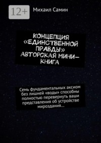 Концепция «единственной правды». Авторская мини-книга. Семь фундаментальных аксиом без лишней «воды» способны полностью перевернуть ваши представления об устройстве мироздания…
