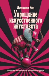 Укрощение искусственного интеллекта. Пособие по выживанию в нашем необыкновенном будущем