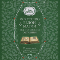 Искусство белой магии. Все тонкости обучения: от первых шагов к уверенной практике. Секреты Мастера