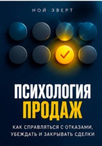 Психология продаж. Как справляться с отказами, убеждать и закрывать сделки