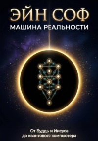 ЭЙН СОФ - МАШИНА РЕАЛЬНОСТИ: От Будды и Иисуса до квантового компьютера
