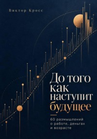 До того как наступит будущее. 60 размышлений о работе, деньгах и возрасте
