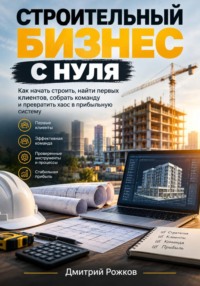 СТРОИТЕЛЬНЫЙ БИЗНЕС С НУЛЯ Как начать строить, найти первых клиентов, собрать команду и превратить хаос в прибыльную систему