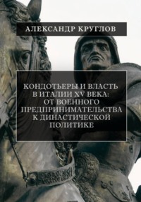 Кондотьеры и власть в Италии XV века: От военного предпринимательства к династической политике