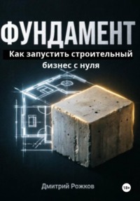 ФУНДАМЕНТ. Как запустить строительный бизнес с нуля, не прогореть на сметах и создать компанию, которая работает без тебя.