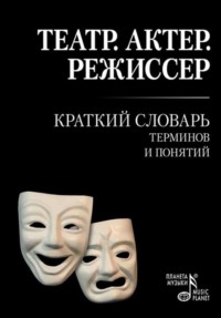 Театр. Актер. Режиссер. Краткий словарь терминов и понятий. 6-е издание, стереотипное