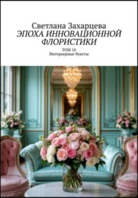 Том 10 «Интерьерные букеты» Эпоха инновационной флористики