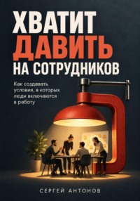 Хватит давить на сотрудников. Как создавать условия, в которых люди включаются в работу