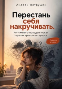 Перестань себя накручивать.  Когнитивно-поведенческая терапия тревоги и стресса.   Издание второе.
