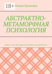 Абстрактно-метаморфная психология. Книга о том, как образы становятся инструментом