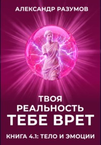 Твоя Реальность Тебе Врет. Книга 4.1: Тело и Эмоции
