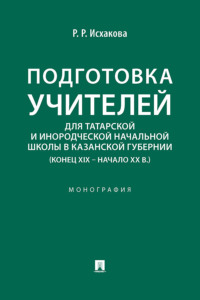 Подготовка учителей для татарской и инородческой начальной школы в Казанской губернии (конец XIX – начало ХХ в.). Монография