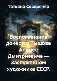 Воспоминания дочери о Тышове Андрее Дмитриевиче — Заслуженном художнике СССР.
