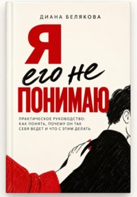 Я его не понимаю. Практическое руководство: как понять, почему он так себя ведет и что с этим делать