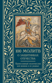100 молитв о защитниках Отечества. Православный молитвослов для воинов и их родных
