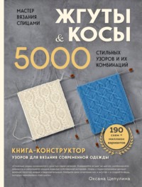 Мастер вязания спицами. Жгуты и косы. 5000 стильных узоров и их комбинаций. Книга-конструктор