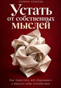 Устать от собственных мыслей. Как перестать всё обдумывать и вернуть себе спокойствие.