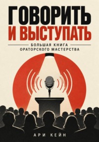 Говорить и выступать. Большая книга ораторского мастерства
