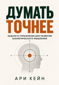 Думать точнее. Задачи и упражнения для развития аналитического мышления