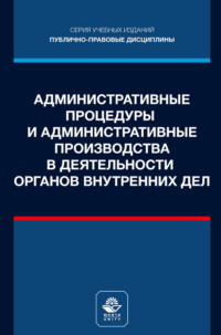 Административные процедуры и административные производства в деятельности органов внутренних дел. Учебное пособие для студентов вузов, обучающихся по направлению подготовки «Юриспруденция»