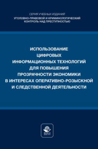 Использование цифровых информационных технологий для повышения прозрачности экономики в интересах оперативно- розыскной и следственной деятельности. Учебное пособие для студентов вузов, обучающихся по направлению подготовки «Юриспруденция»