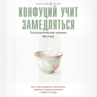Конфуций учит замедляться. Психологические техники Востока. Как структурировать мышление, пережить трудные времена и обрести опору