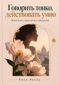 Говорить тонко, действовать умно. Женские стратегии общения