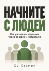 Начните с людей. Как управлять задачами через доверие и мотивацию