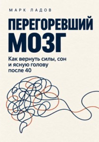 Перегоревший мозг. Как вернуть силы, сон и ясную голову после 40