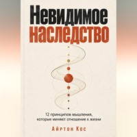 Невидимое наследство. 12 принципов мышления, которые меняют отношение к жизни