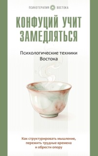 Конфуций учит замедляться. Психологические техники Востока. Как структурировать мышление, пережить трудные времена и обрести опору