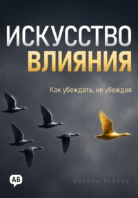 Искусство влияния. Как убеждать, не убеждая