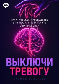 Выключи тревогу. Практическое руководство для тех, кто устал жить в напряжении