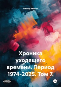 Хроника уходящего времени. Период 1974-2025. Том 7.