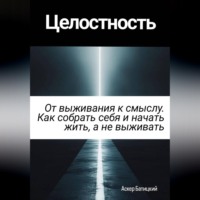 Целостность. От выживания к смыслу. Как собрать себя и начать жить, а не выживать