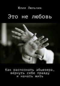 Это не любовь. Как распознать абьюзера, вернуть себе правду и начать жить