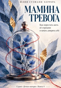 Мамина тревога. Как перестать жить её страхами и начать доверять себе