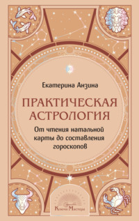 Практическая Астрология. От чтения натальной карты до составления гороскопов