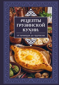 Рецепты грузинской кухни. От хачапури до чурчхелы