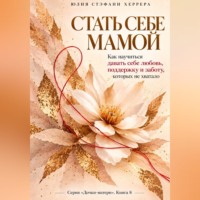Стать себе мамой. Как научиться давать себе любовь, поддержку и заботу, которых не хватало