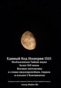 Единый Код Империи 1313: Необъяснимая Тайная наука более 500 веков  Высшая математика в словах индоевропейцев, тюрков и племен 5 Континентов